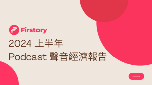 Firstory 2024 上半年 Podcast 聲音經濟報告